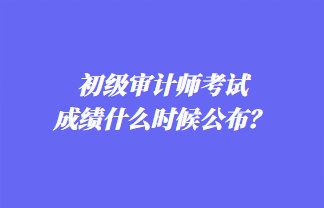 初级审计师考试成绩什么时候公布？历