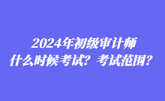 2024年初级审计师什么时候考试？考试范围？