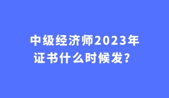 中级经济师2023年证书什么时候发？