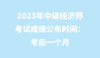 2023年中级经济师考试成绩公布时间：考后一个月