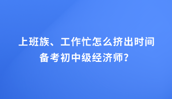 上班族、工作忙怎么挤出时间备考初中级经济师？