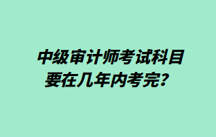 中级审计师考试科目要在几年内考完？