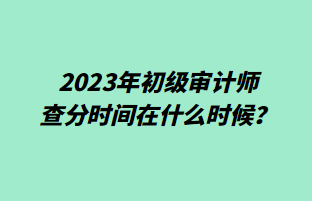 2023年初级审计师查分时间在什么时候？