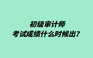 初级审计师考试成绩什么时候出？