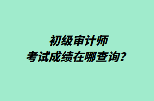 初级审计师考试成绩在哪查询？