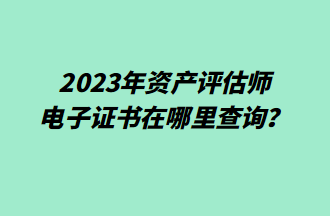 2023年资产评估师电子证书在哪里查询？