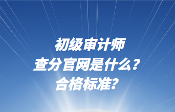 初级审计师查分官网是什么？合格标准？