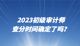 2023初级审计师查分时间确定了吗？