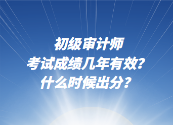 初级审计师考试成绩几年有效？什么时候出分？