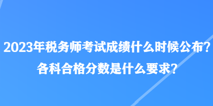 2023年税务师考试成绩什么时候公布？各科合格分数是什么要求？