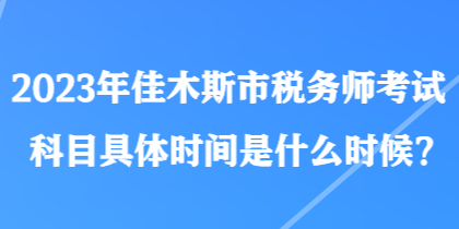 2023年佳木斯市税务师考试科目具体时间是什么时候？