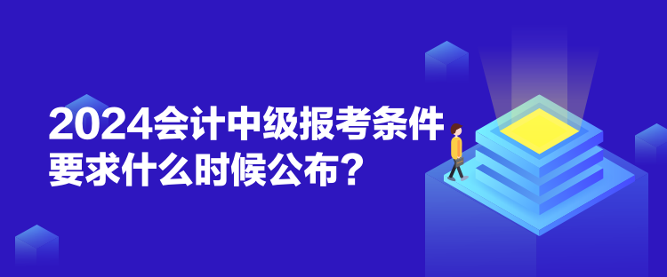 2024会计中级报考条件要求什么时候公布？