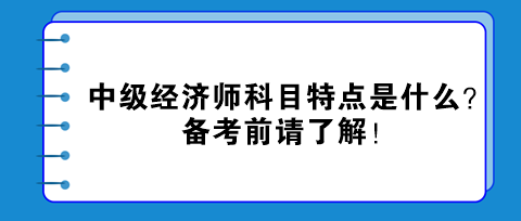 中级经济师科目特点是什么？备考前请了解！