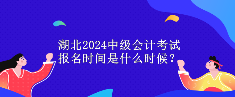 湖北2024中级会计考试报名时间是什么时候？