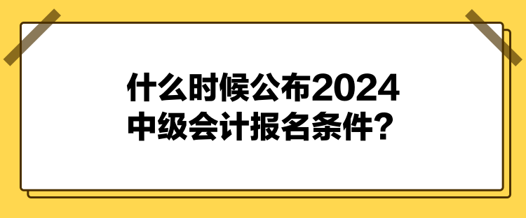 什么时候公布2024中级会计报名条件？