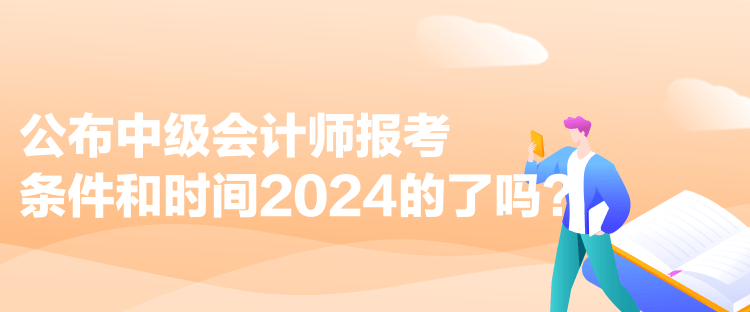 公布中级会计师报考条件和时间2024的了吗？