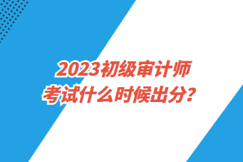 2023初级审计师考试什么时候出分？