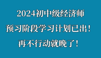 2024初中级经济师预习阶段学习计划已出！再不行动就晚了！