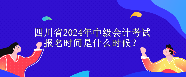 四川省2024年中级会计考试报名时间是什么时候？