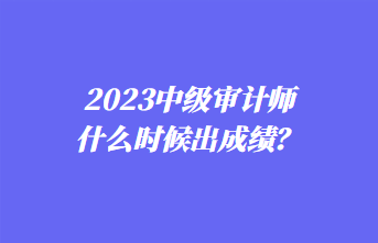 2023中级审计师什么时候出成绩？