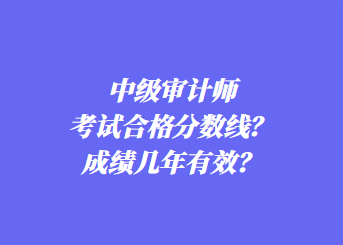 中级审计师考试合格分数线？成绩几年有效？