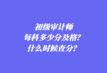 初级审计师每科多少分及格？什么时候查分？