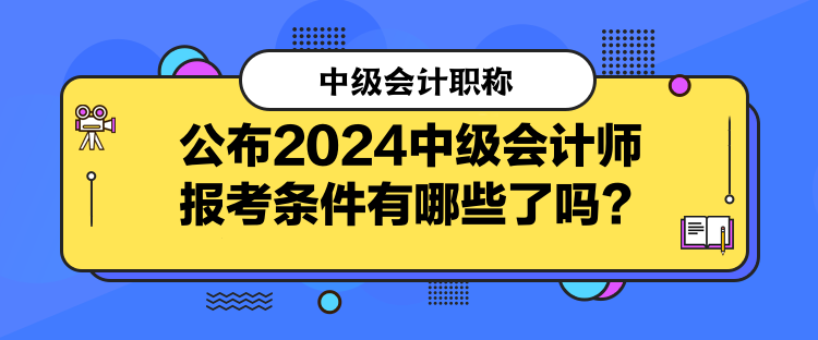 公布2024中级会计师报考条件有哪些了吗？