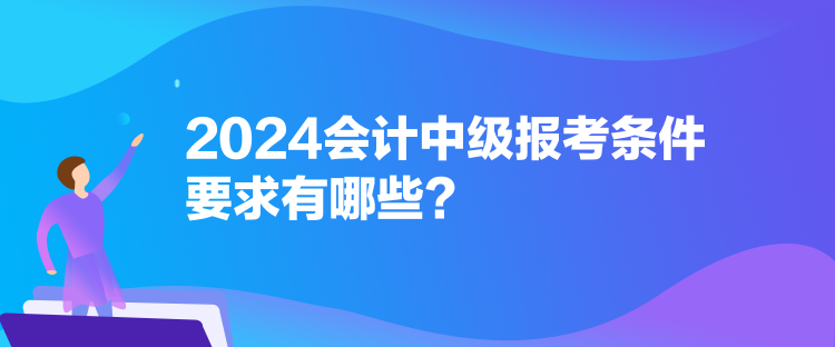 2024会计中级报考条件要求有哪些？