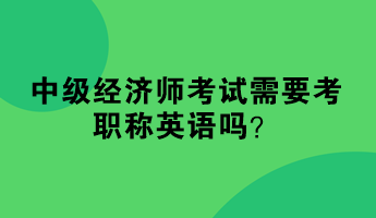 中级经济师考试需要考职称英语吗？