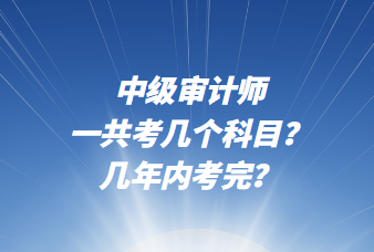 中级审计师一共考几个科目？几年内考完？