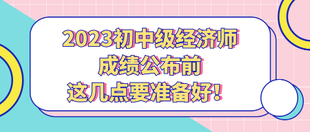 2023初中级经济师成绩公布前 这几点要准备好！