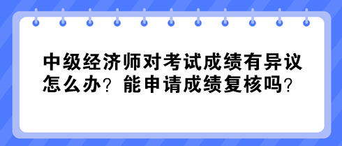 中级经济师对考试成绩有异议怎么办？能申请成绩复核吗？