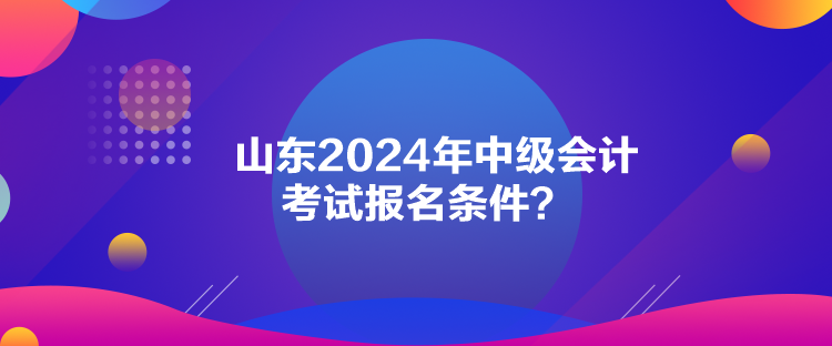 山东2024年中级会计考试报名条件？