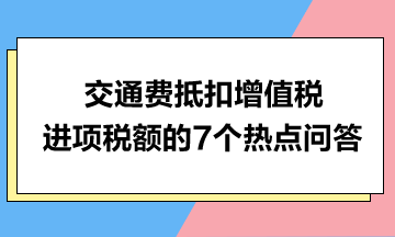 交通费抵扣增值税进项税额的7个热点问答