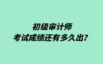 初级审计师考试成绩还有多久出？