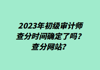 2023年初级审计师查分时间确定了吗？查分网站？