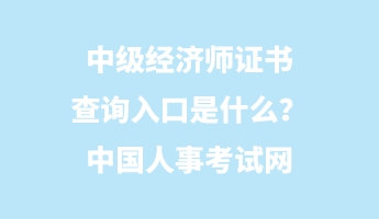 中级经济师证书查询入口是什么？中国人事考试网