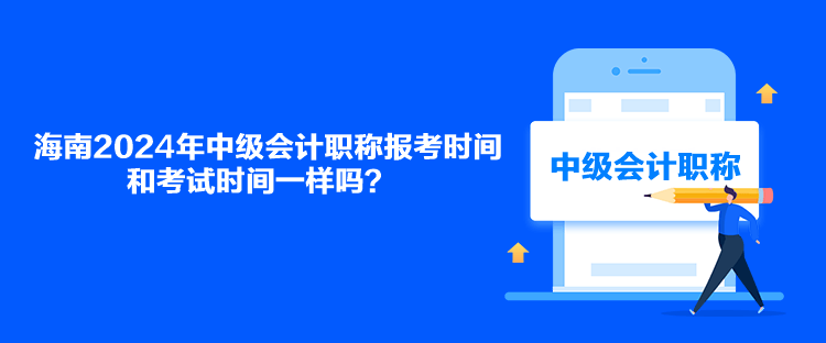 海南2024年中级会计职称报考时间和考试时间一样吗？