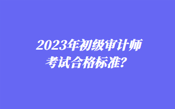 2023年初级审计师考试合格标准？