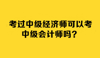 考过中级经济师可以考中级会计师吗？