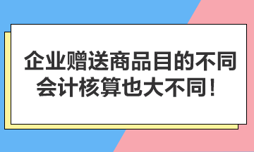 企业赠送商品目的不同，会计核算也大不同！