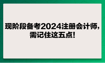 现阶段备考2024注册会计师，需记住这五点！