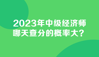 2023年中级经济师哪天查分的概率大？