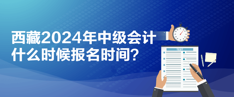 西藏2024年中级会计什么时候报名时间？