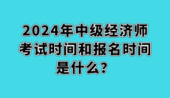 2024年中级经济师考试时间和报名时间是什么？