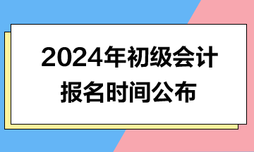 2024年初级会计报名时间公布