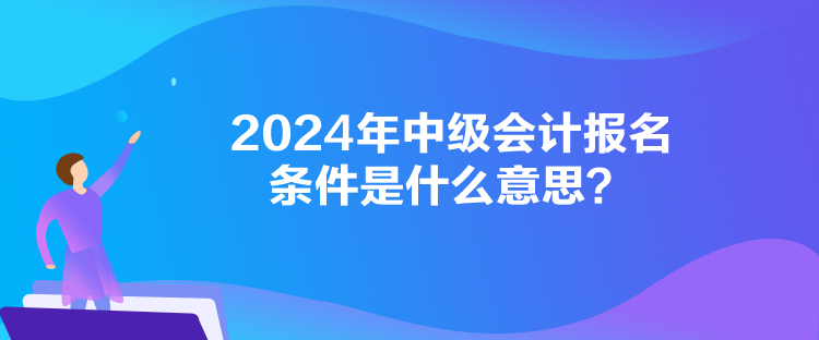 2024年中级会计报名条件是什么意思？