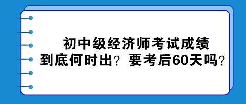 2023初中级经济师考试成绩到底何时出？真的要考后60天吗？