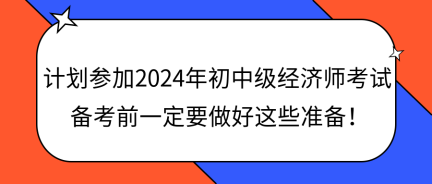 计划参加2024年初中级经济师考试 备考前一定要做好这些准备！