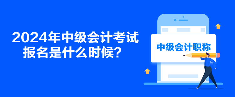 2024年中级会计考试报名是什么时候？